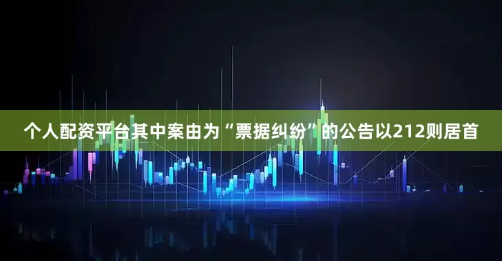 个人配资平台其中案由为“票据纠纷”的公告以212则居首