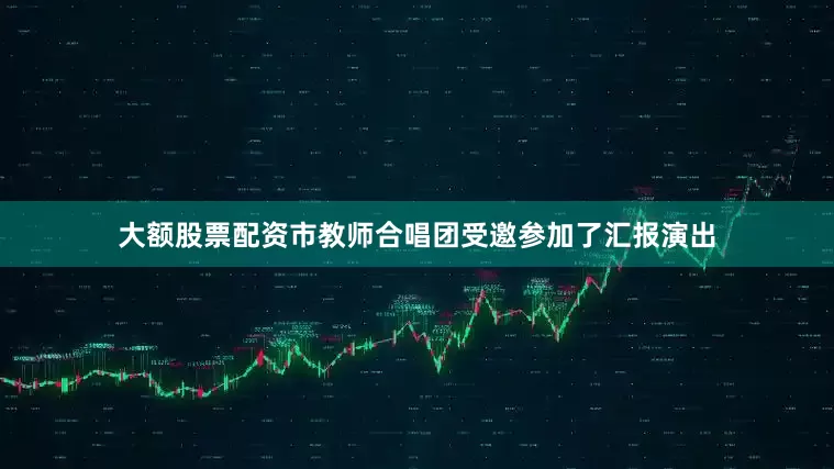 大额股票配资市教师合唱团受邀参加了汇报演出