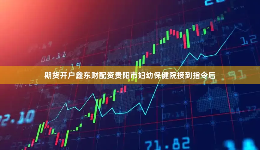 期货开户鑫东财配资贵阳市妇幼保健院接到指令后