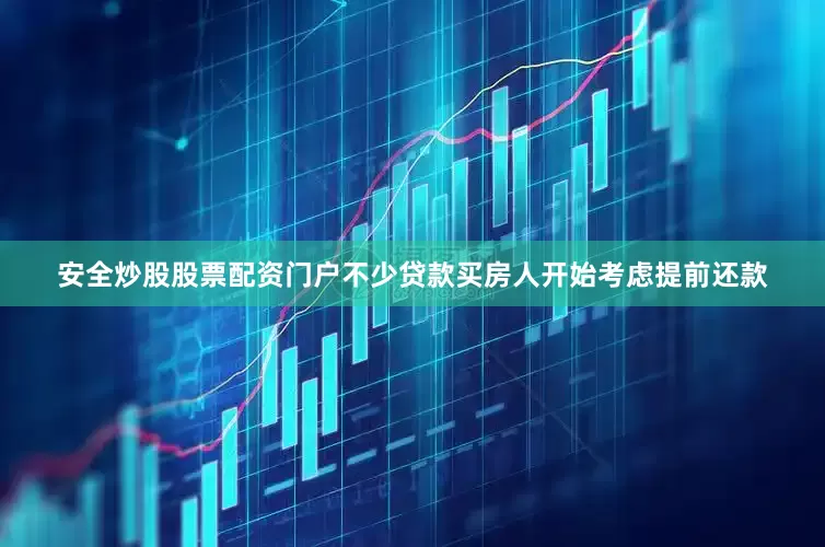 安全炒股股票配资门户不少贷款买房人开始考虑提前还款
