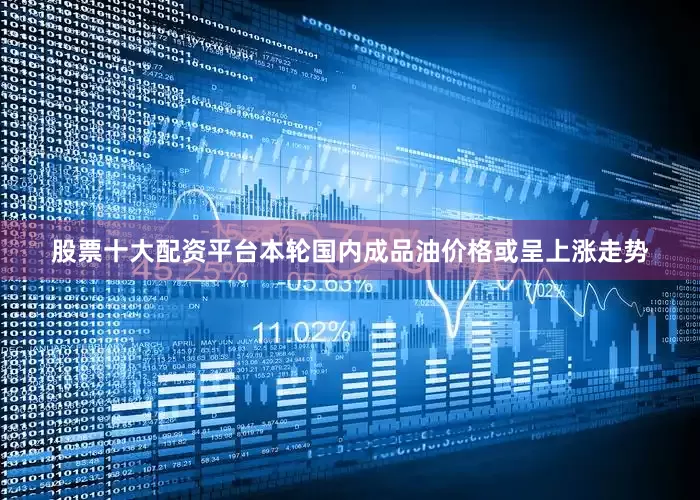 股票十大配资平台本轮国内成品油价格或呈上涨走势