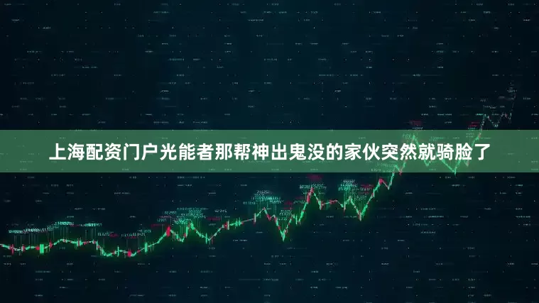 上海配资门户光能者那帮神出鬼没的家伙突然就骑脸了