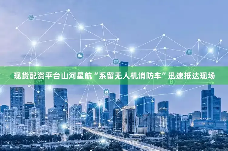 现货配资平台山河星航“系留无人机消防车”迅速抵达现场