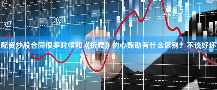 配资炒股合同很多时候和《折腰》的心魏劭有什么区别？不谈好坏