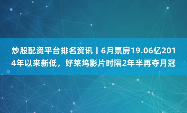 炒股配资平台排名资讯丨6月票房19.06亿2014年以来新低，好莱坞影片时隔2年半再夺月冠