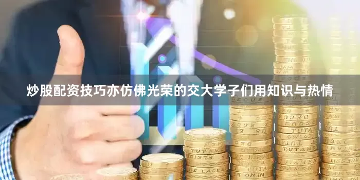 炒股配资技巧亦仿佛光荣的交大学子们用知识与热情