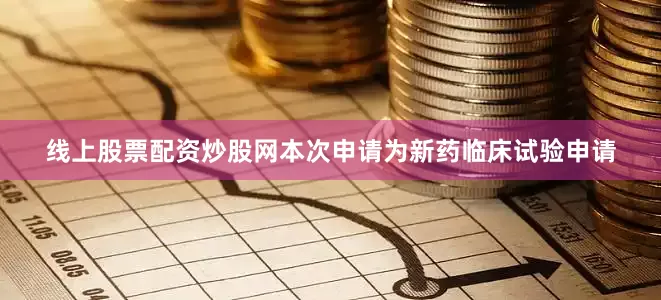 线上股票配资炒股网本次申请为新药临床试验申请