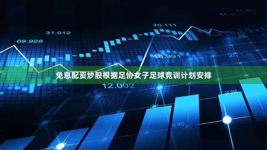 免息配资炒股根据足协女子足球竞训计划安排