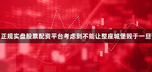 正规实盘股票配资平台考虑到不能让整座城堡毁于一旦