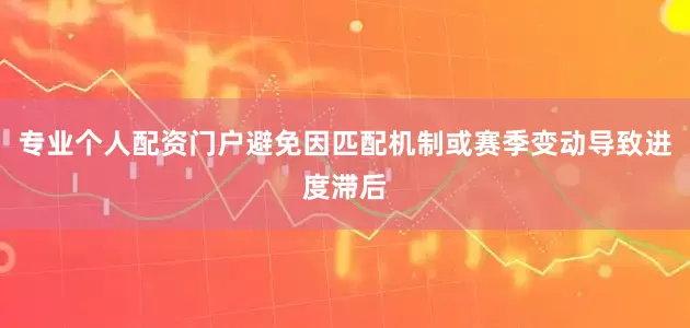 专业个人配资门户避免因匹配机制或赛季变动导致进度滞后