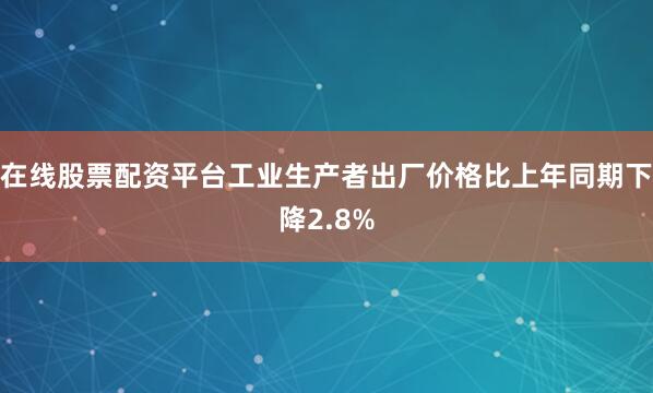在线股票配资平台工业生产者出厂价格比上年同期下降2.8%