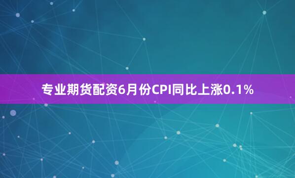专业期货配资6月份CPI同比上涨0.1%