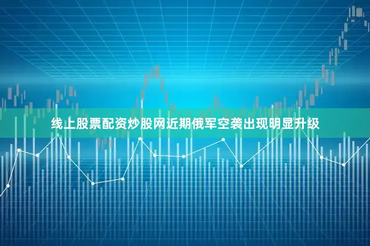 线上股票配资炒股网近期俄军空袭出现明显升级