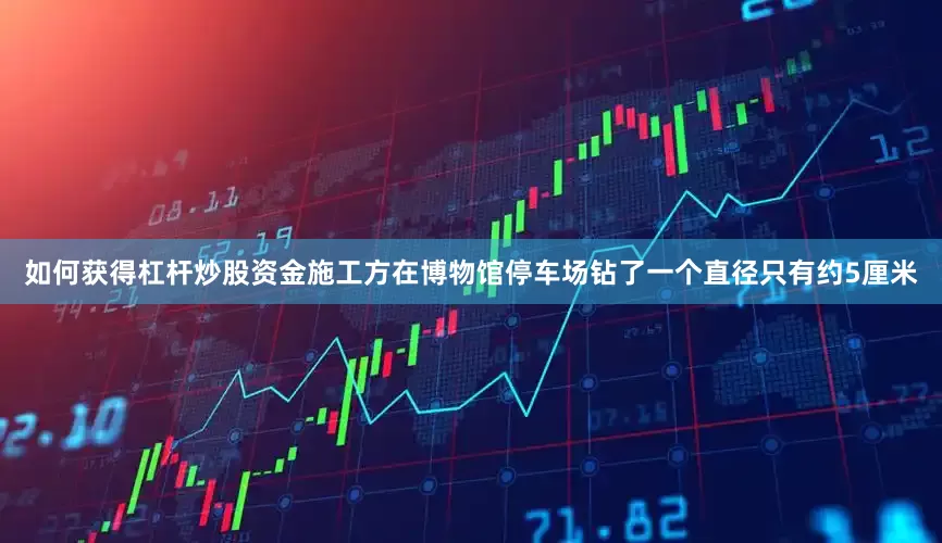 如何获得杠杆炒股资金施工方在博物馆停车场钻了一个直径只有约5厘米