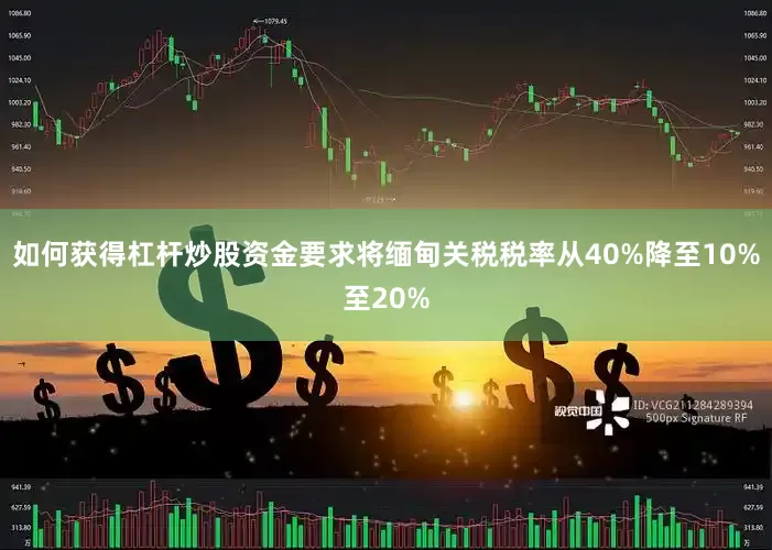 如何获得杠杆炒股资金要求将缅甸关税税率从40%降至10%至20%