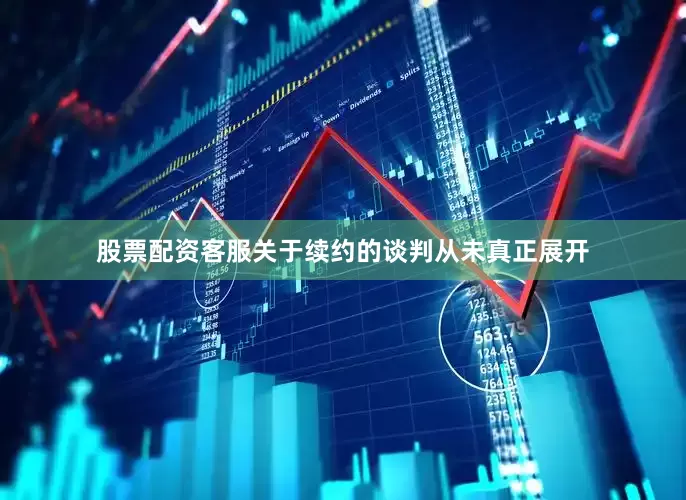 股票配资客服关于续约的谈判从未真正展开