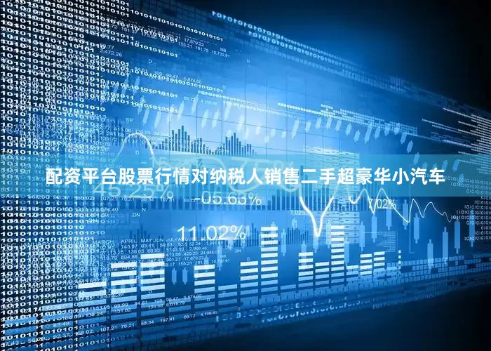 配资平台股票行情对纳税人销售二手超豪华小汽车